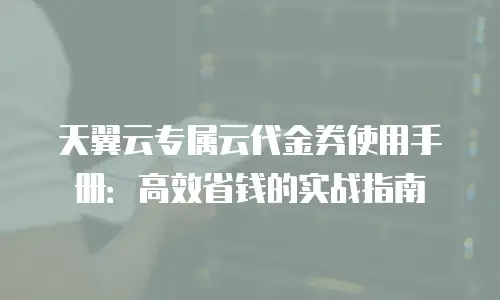 天翼云专属云代金券使用手册：高效省钱的实战指南