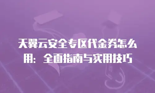 天翼云安全专区代金券怎么用：全面指南与实用技巧