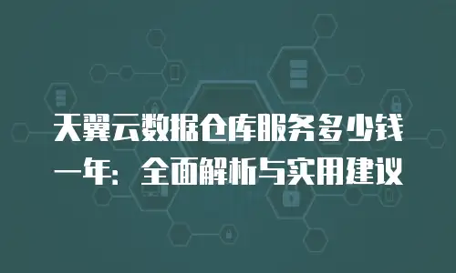 天翼云数据仓库服务多少钱一年：全面解析与实用建议