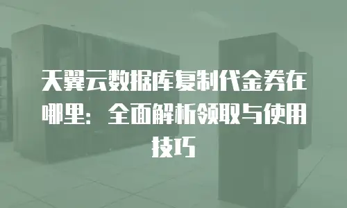 天翼云数据库复制代金券在哪里：全面解析领取与使用技巧