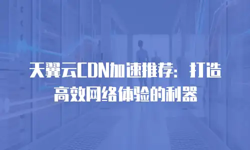 天翼云CDN加速推荐：打造高效网络体验的利器