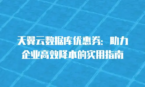 天翼云数据库优惠券：助力企业高效降本的实用指南