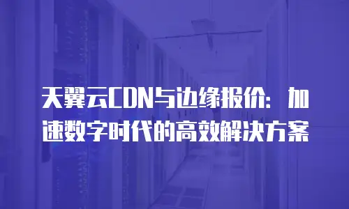 天翼云CDN与边缘报价：加速数字时代的高效解决方案