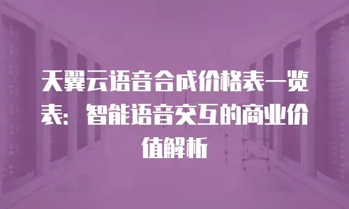 天翼云语音合成价格表一览表：智能语音交互的商业价值解析