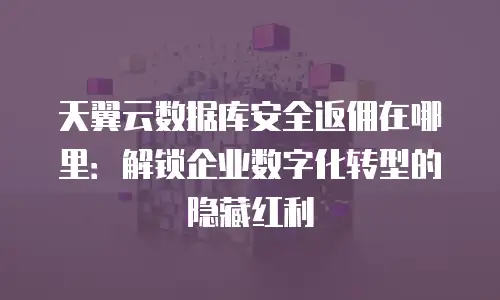 天翼云数据库安全返佣在哪里：解锁企业数字化转型的隐藏红利