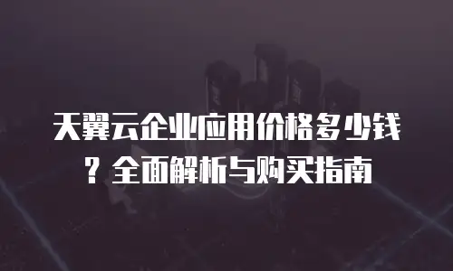 天翼云企业应用价格多少钱？全面解析与购买指南