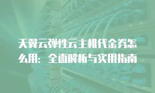 天翼云弹性云主机代金券怎么用：全面解析与实用指南