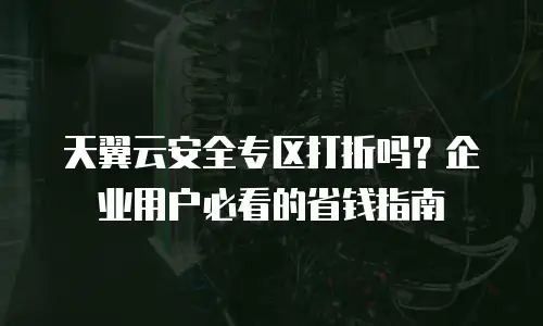 天翼云安全专区打折吗？企业用户必看的省钱指南