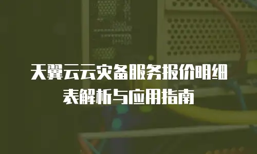 天翼云云灾备服务报价明细表解析与应用指南
