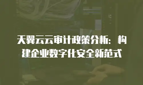 天翼云云审计政策分析：构建企业数字化安全新范式