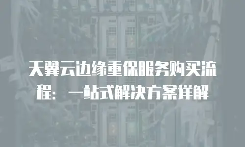 天翼云边缘重保服务购买流程：一站式解决方案详解