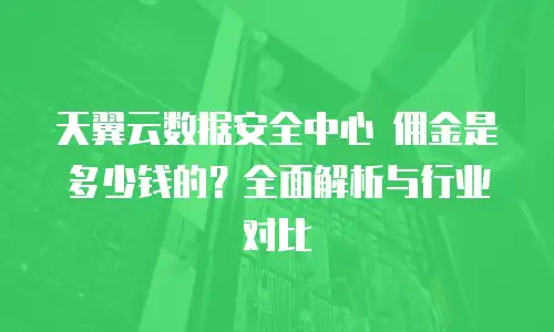 天翼云数据安全中心 佣金是多少钱的？全面解析与行业对比