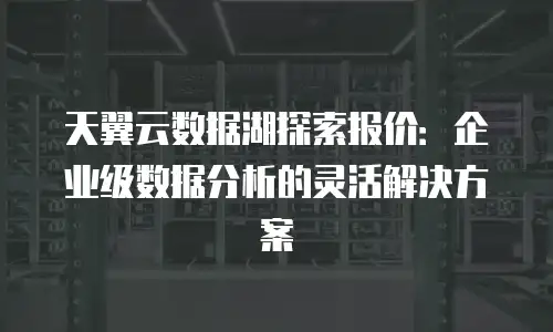天翼云数据湖探索报价：企业级数据分析的灵活解决方案
