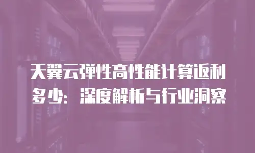 天翼云弹性高性能计算返利多少：深度解析与行业洞察