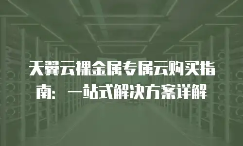 天翼云裸金属专属云购买指南：一站式解决方案详解