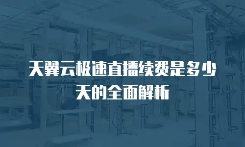 天翼云极速直播续费是多少天的全面解析
