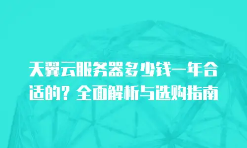 天翼云服务器多少钱一年合适的？全面解析与选购指南