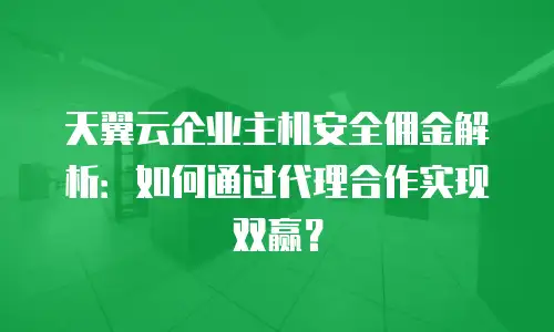 天翼云企业主机安全佣金解析：如何通过代理合作实现双赢？
