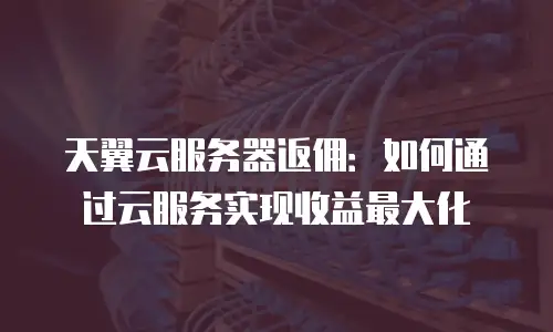天翼云服务器返佣：如何通过云服务实现收益最大化