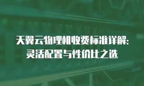 天翼云物理机收费标准详解：灵活配置与性价比之选