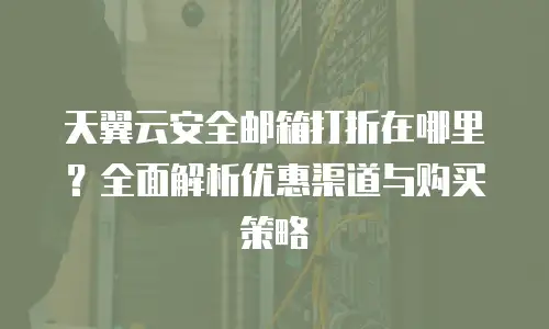 天翼云安全邮箱打折在哪里？全面解析优惠渠道与购买策略