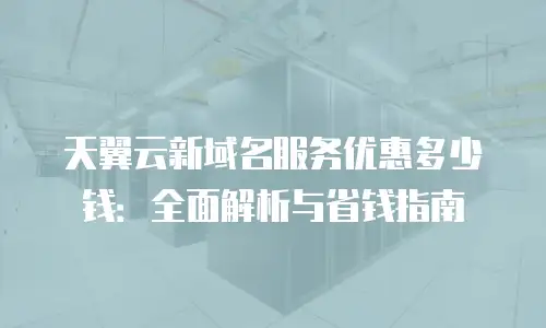 天翼云新域名服务优惠多少钱：全面解析与省钱指南