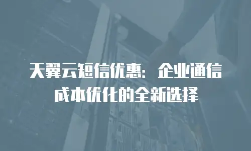 天翼云短信优惠：企业通信成本优化的全新选择