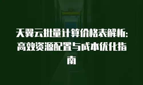 天翼云批量计算价格表解析：高效资源配置与成本优化指南