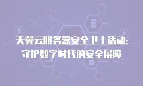 天翼云服务器安全卫士活动：守护数字时代的安全屏障
