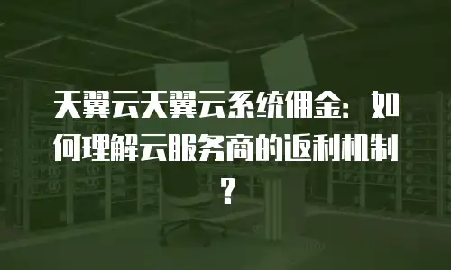 天翼云天翼云系统佣金：如何理解云服务商的返利机制？