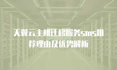 天翼云主机迁移服务sms推荐理由及优势解析