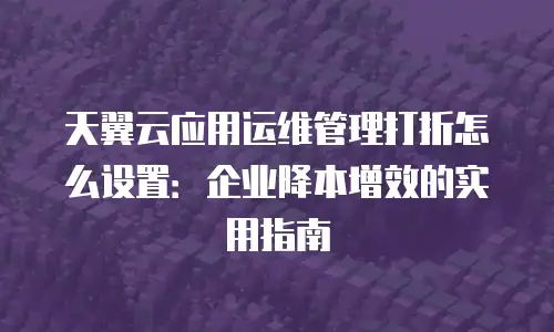 天翼云应用运维管理打折怎么设置：企业降本增效的实用指南