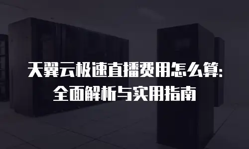 天翼云极速直播费用怎么算：全面解析与实用指南