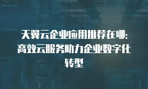 天翼云企业应用推荐在哪：高效云服务助力企业数字化转型