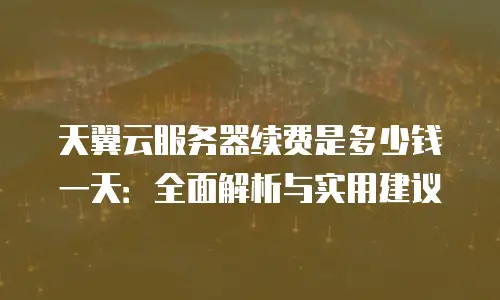 天翼云服务器续费是多少钱一天：全面解析与实用建议
