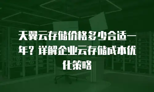 天翼云存储价格多少合适一年？详解企业云存储成本优化策略