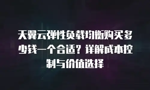 天翼云弹性负载均衡购买多少钱一个合适？详解成本控制与价值选择