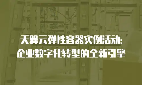 天翼云弹性容器实例活动：企业数字化转型的全新引擎