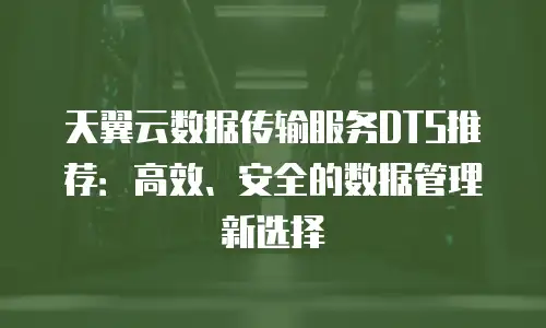 天翼云数据传输服务DTS推荐：高效、安全的数据管理新选择