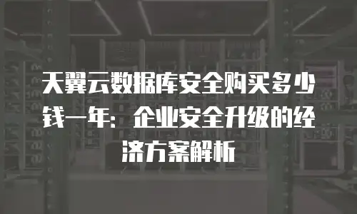 天翼云数据库安全购买多少钱一年：企业安全升级的经济方案解析