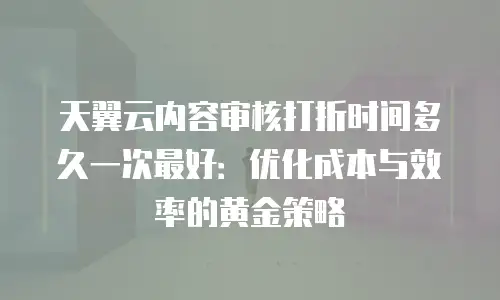 天翼云内容审核打折时间多久一次最好：优化成本与效率的黄金策略