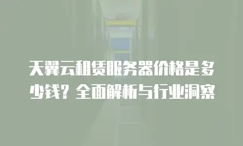天翼云租赁服务器价格是多少钱？全面解析与行业洞察