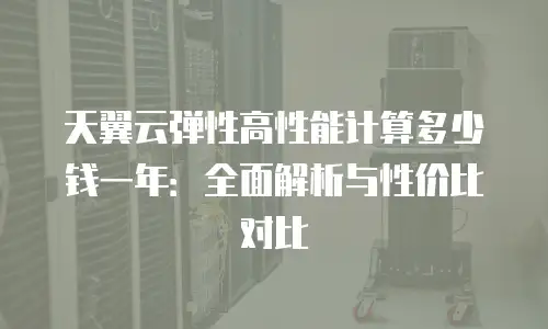 天翼云弹性高性能计算多少钱一年：全面解析与性价比对比