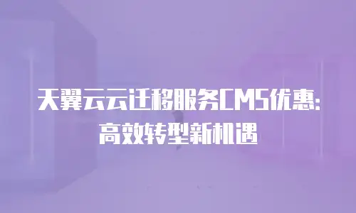 天翼云云迁移服务CMS优惠：高效转型新机遇