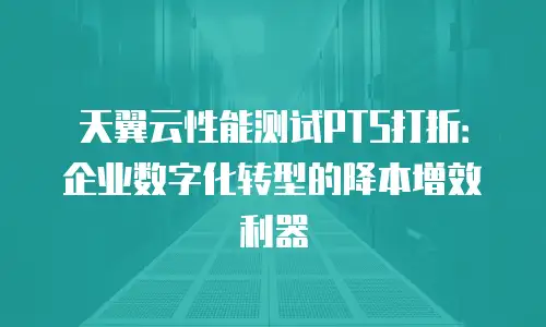 天翼云性能测试PTS打折：企业数字化转型的降本增效利器