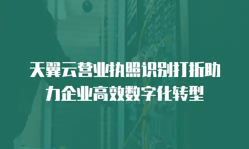 天翼云营业执照识别打折助力企业高效数字化转型