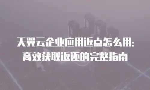 天翼云企业应用返点怎么用：高效获取返还的完整指南