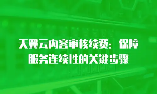 天翼云内容审核续费：保障服务连续性的关键步骤