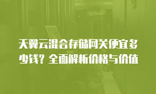 天翼云混合存储网关便宜多少钱？全面解析价格与价值
