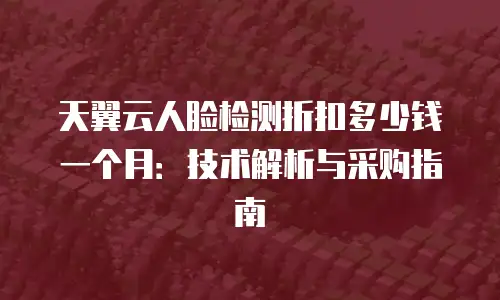 天翼云人脸检测折扣多少钱一个月：技术解析与采购指南